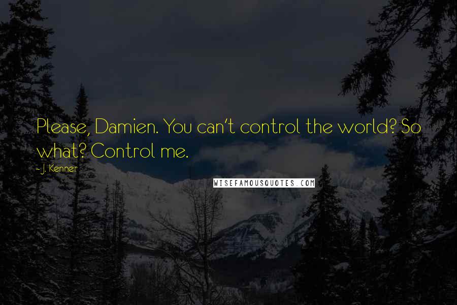J. Kenner Quotes: Please, Damien. You can't control the world? So what? Control me.