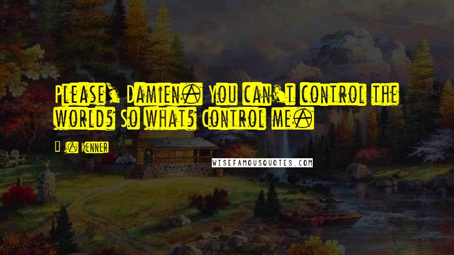 J. Kenner Quotes: Please, Damien. You can't control the world? So what? Control me.