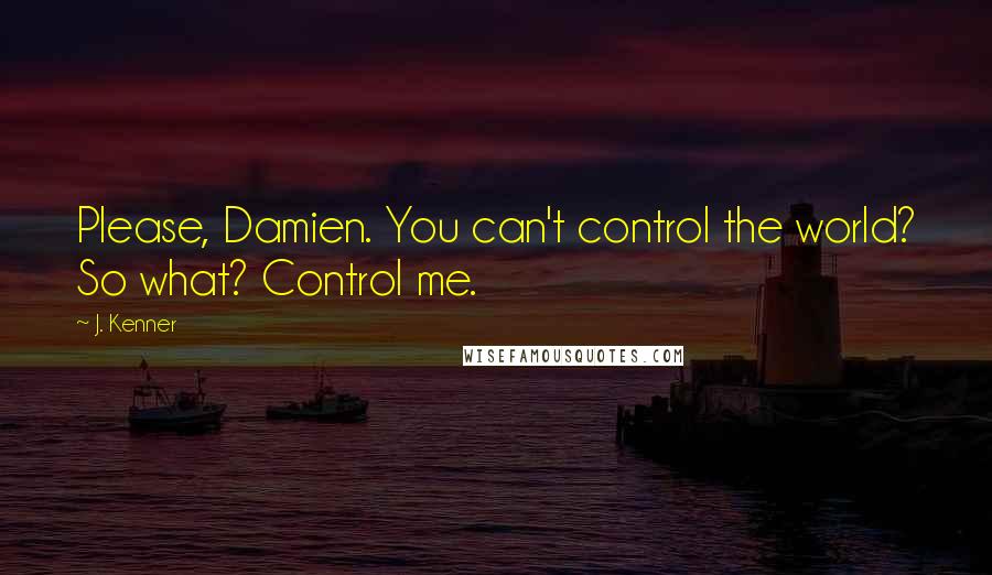 J. Kenner Quotes: Please, Damien. You can't control the world? So what? Control me.