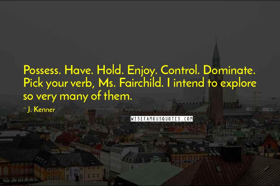 J. Kenner Quotes: Possess. Have. Hold. Enjoy. Control. Dominate. Pick your verb, Ms. Fairchild. I intend to explore so very many of them.