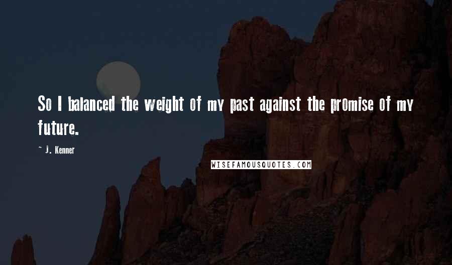 J. Kenner Quotes: So I balanced the weight of my past against the promise of my future.