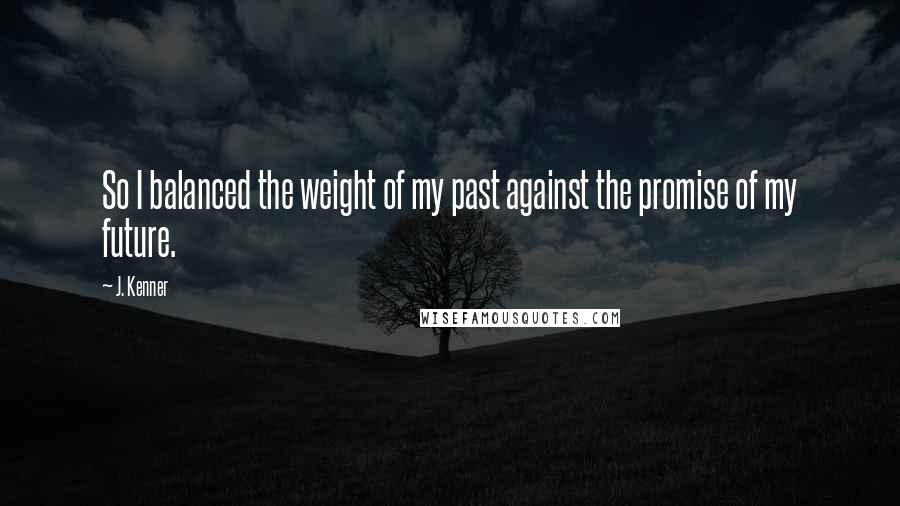 J. Kenner Quotes: So I balanced the weight of my past against the promise of my future.