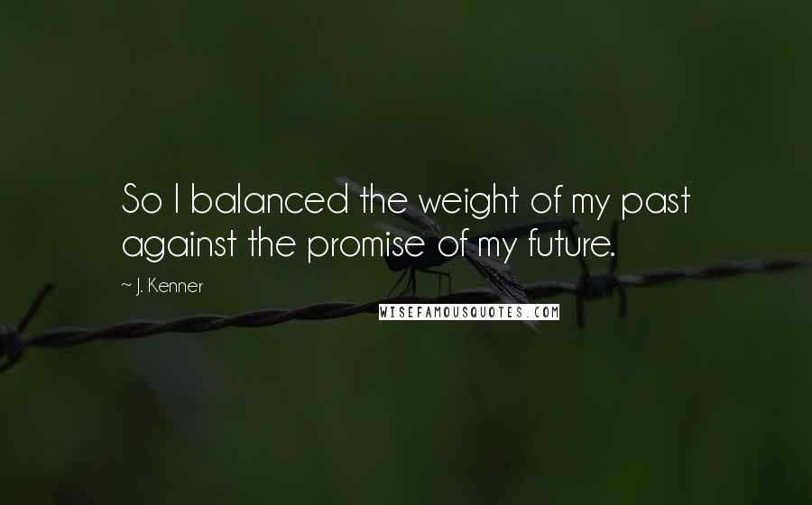 J. Kenner Quotes: So I balanced the weight of my past against the promise of my future.