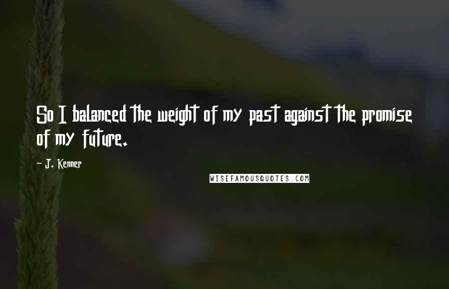 J. Kenner Quotes: So I balanced the weight of my past against the promise of my future.