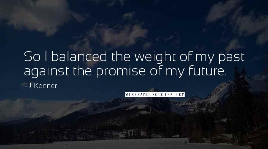 J. Kenner Quotes: So I balanced the weight of my past against the promise of my future.