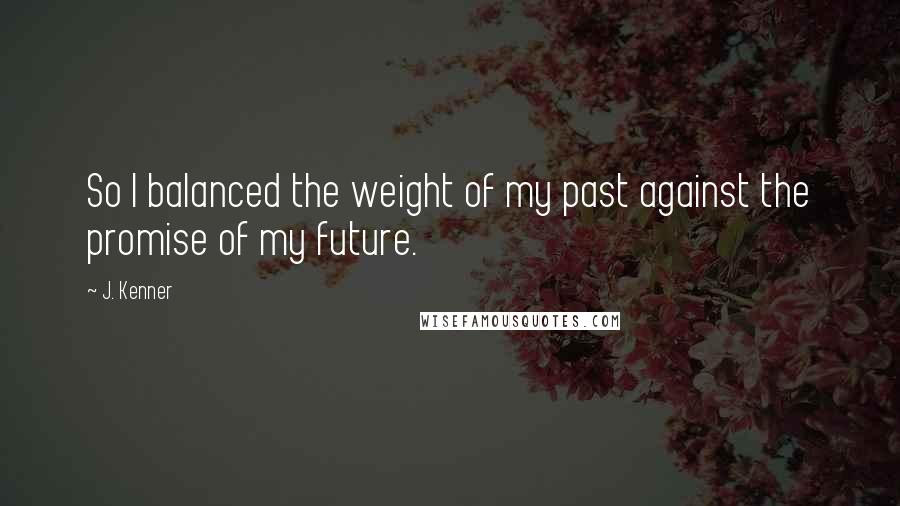 J. Kenner Quotes: So I balanced the weight of my past against the promise of my future.