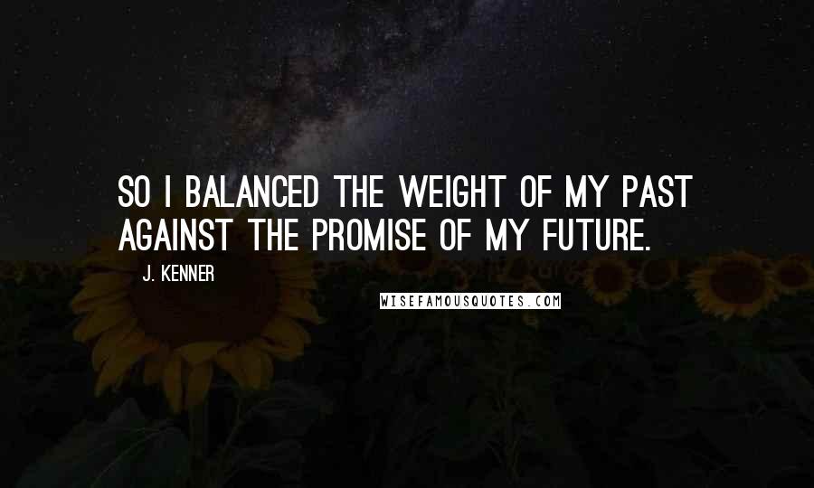 J. Kenner Quotes: So I balanced the weight of my past against the promise of my future.