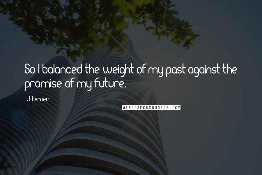 J. Kenner Quotes: So I balanced the weight of my past against the promise of my future.