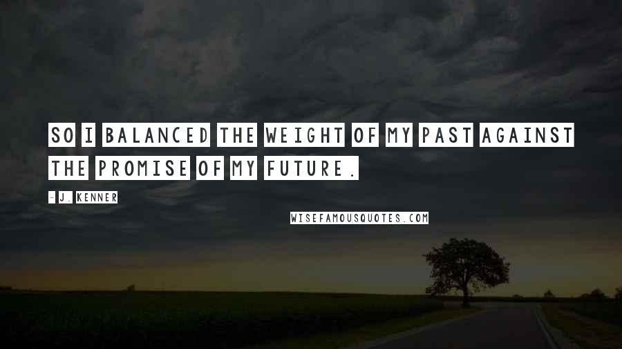 J. Kenner Quotes: So I balanced the weight of my past against the promise of my future.