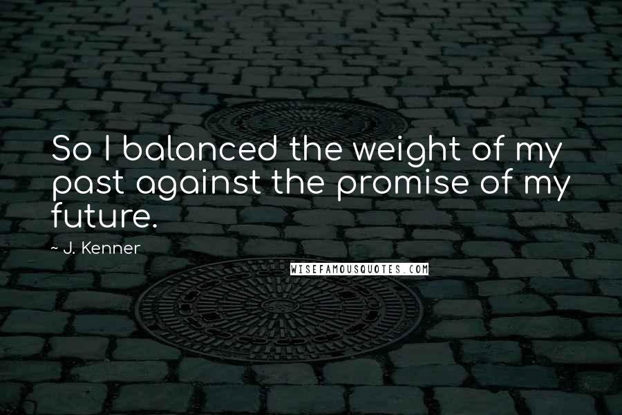 J. Kenner Quotes: So I balanced the weight of my past against the promise of my future.