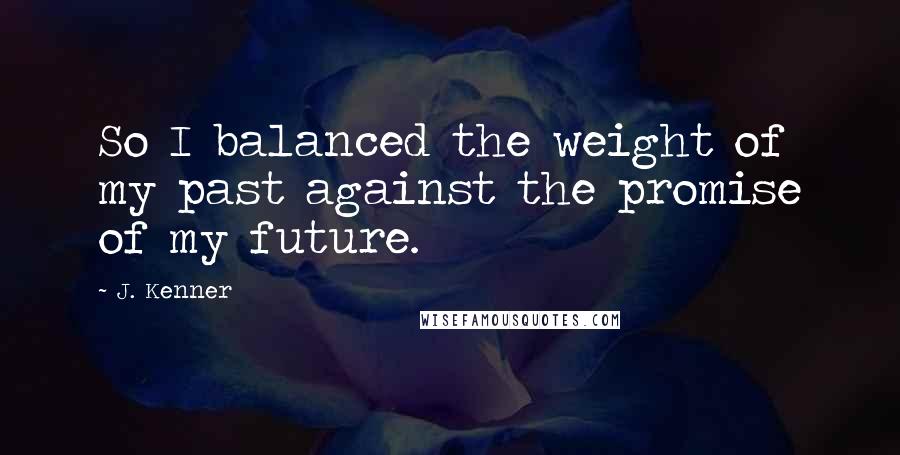 J. Kenner Quotes: So I balanced the weight of my past against the promise of my future.