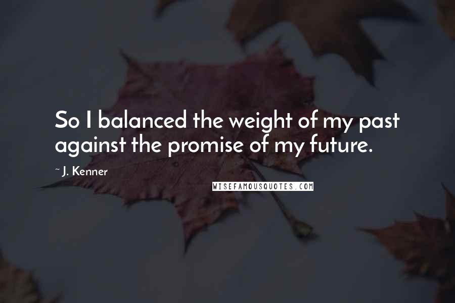 J. Kenner Quotes: So I balanced the weight of my past against the promise of my future.