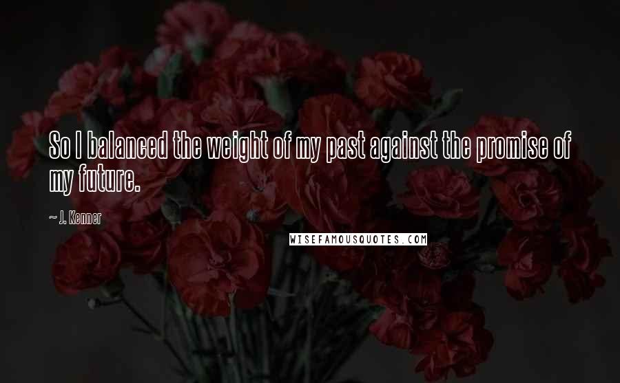 J. Kenner Quotes: So I balanced the weight of my past against the promise of my future.