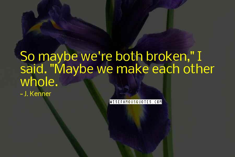 J. Kenner Quotes: So maybe we're both broken," I said. "Maybe we make each other whole.