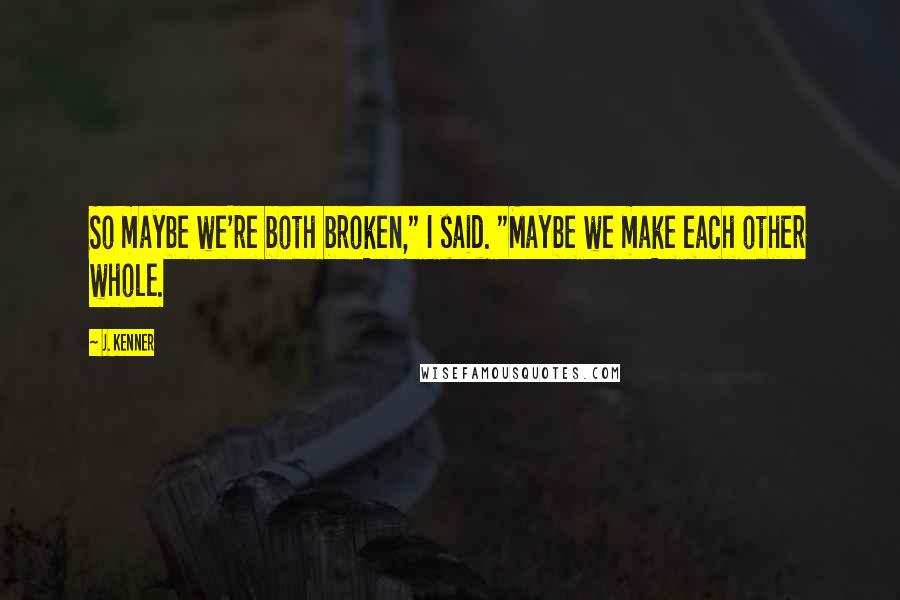 J. Kenner Quotes: So maybe we're both broken," I said. "Maybe we make each other whole.