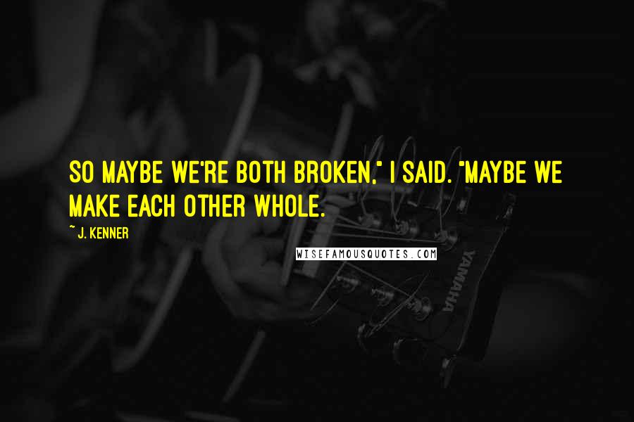 J. Kenner Quotes: So maybe we're both broken," I said. "Maybe we make each other whole.