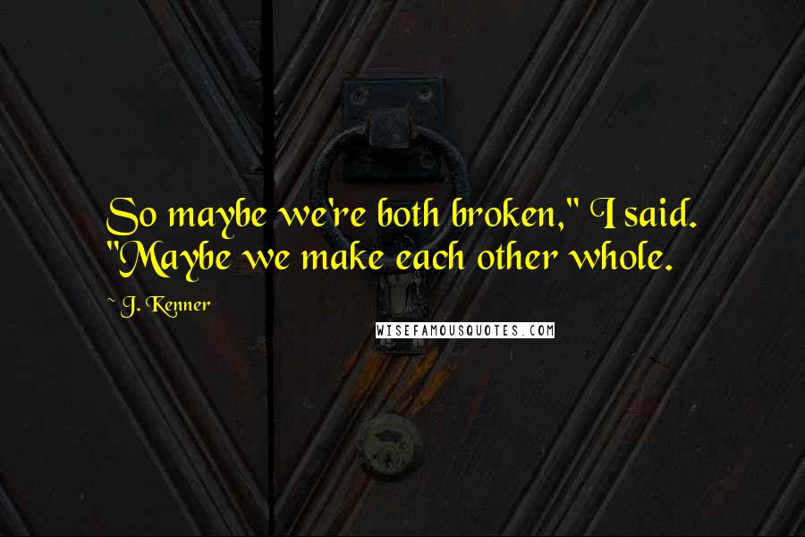 J. Kenner Quotes: So maybe we're both broken," I said. "Maybe we make each other whole.