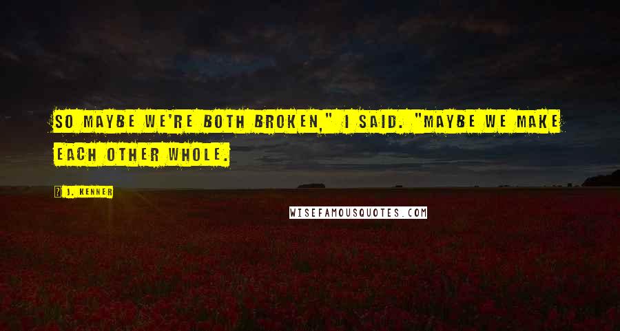 J. Kenner Quotes: So maybe we're both broken," I said. "Maybe we make each other whole.