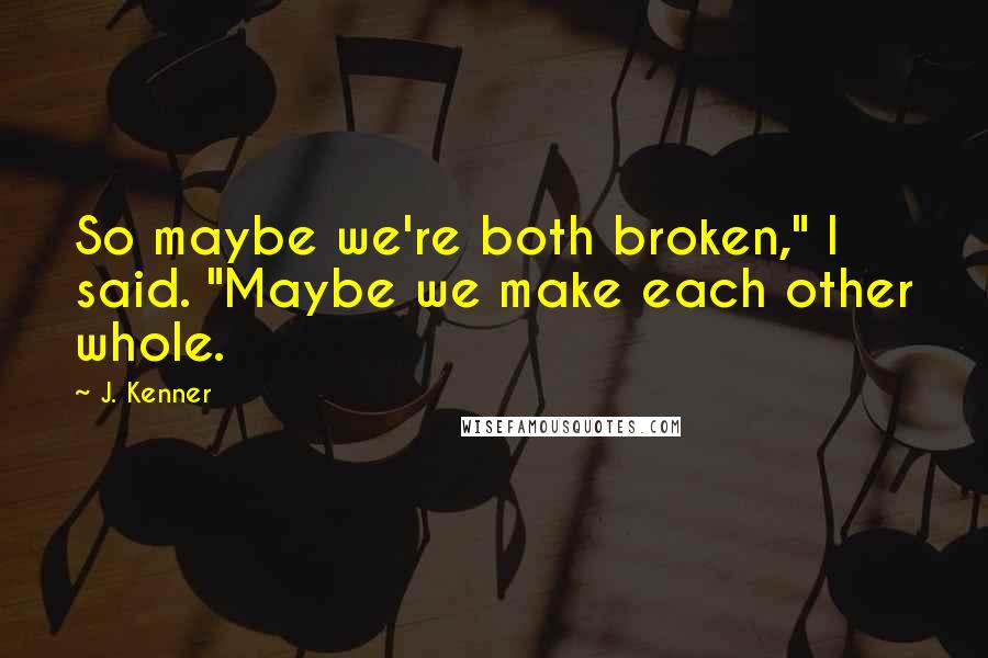 J. Kenner Quotes: So maybe we're both broken," I said. "Maybe we make each other whole.