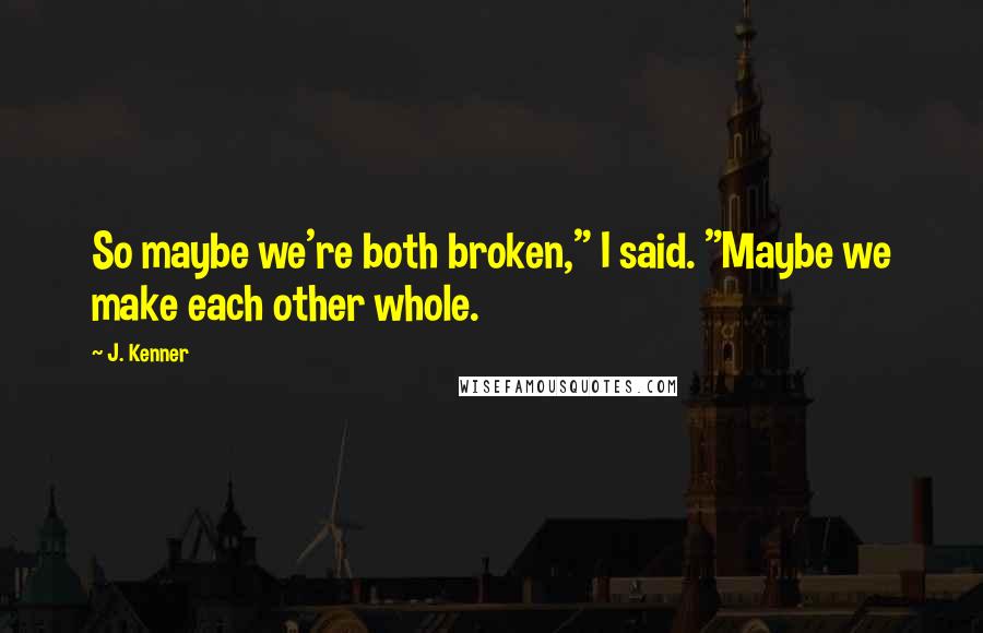 J. Kenner Quotes: So maybe we're both broken," I said. "Maybe we make each other whole.