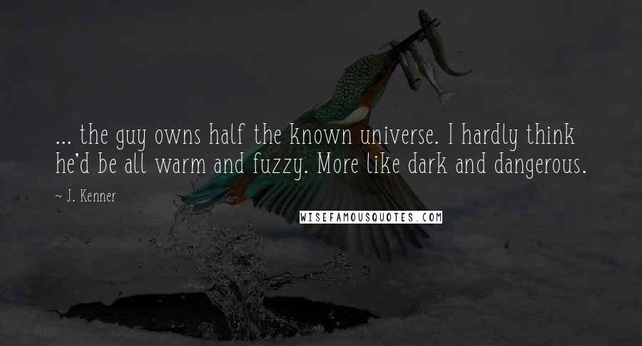 J. Kenner Quotes: ... the guy owns half the known universe. I hardly think he'd be all warm and fuzzy. More like dark and dangerous.