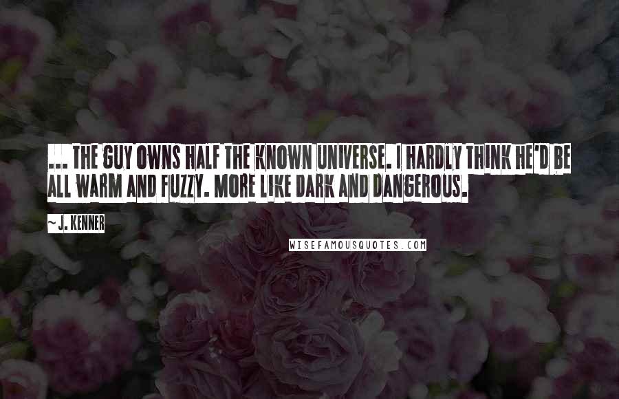 J. Kenner Quotes: ... the guy owns half the known universe. I hardly think he'd be all warm and fuzzy. More like dark and dangerous.