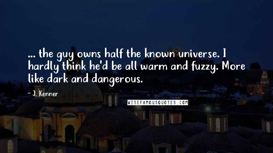J. Kenner Quotes: ... the guy owns half the known universe. I hardly think he'd be all warm and fuzzy. More like dark and dangerous.