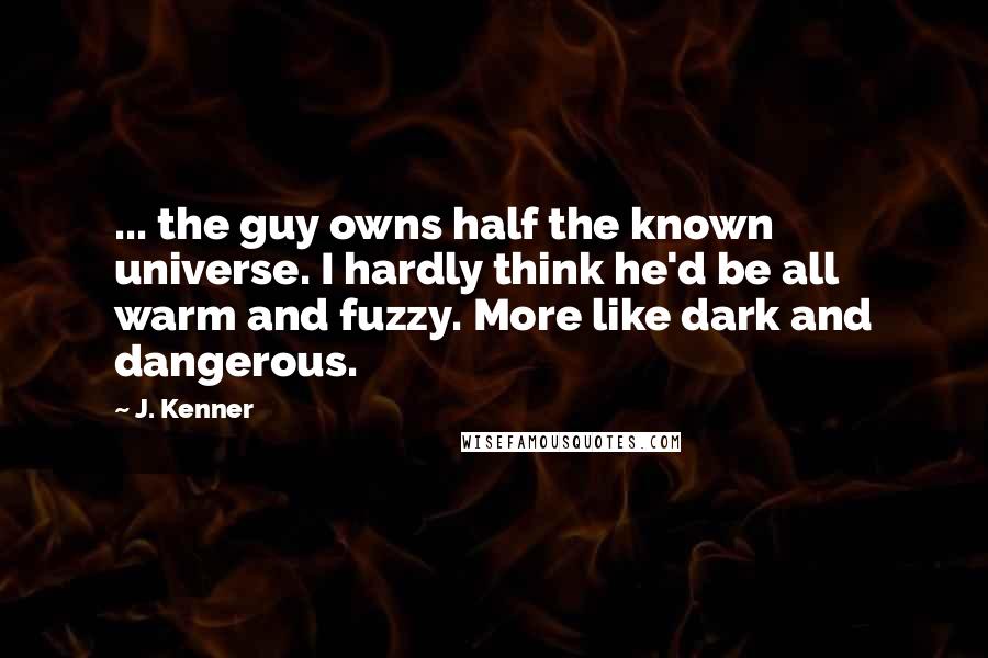J. Kenner Quotes: ... the guy owns half the known universe. I hardly think he'd be all warm and fuzzy. More like dark and dangerous.