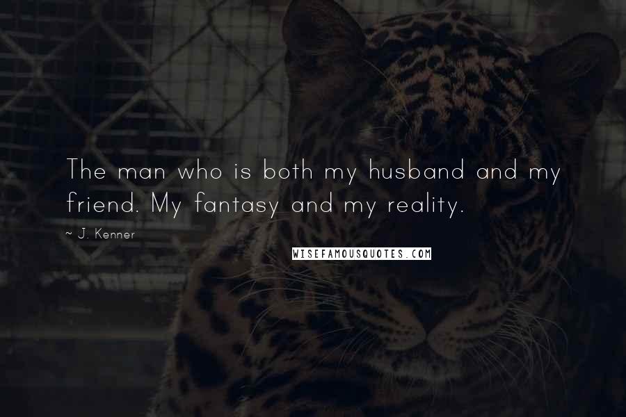 J. Kenner Quotes: The man who is both my husband and my friend. My fantasy and my reality.