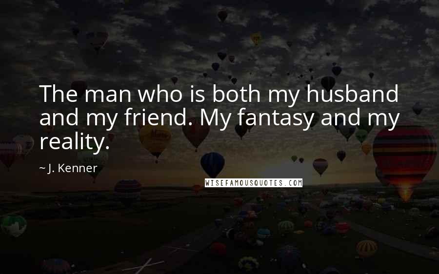 J. Kenner Quotes: The man who is both my husband and my friend. My fantasy and my reality.