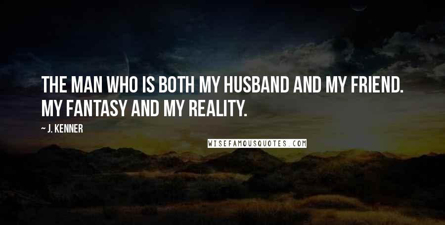 J. Kenner Quotes: The man who is both my husband and my friend. My fantasy and my reality.