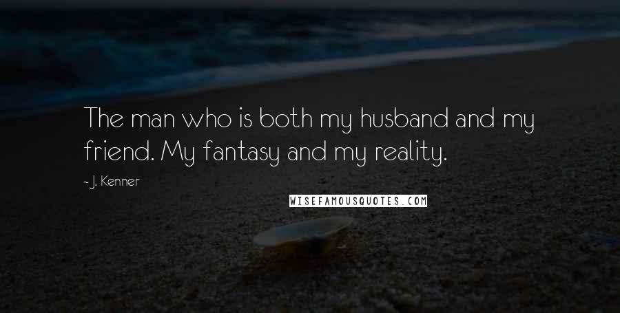 J. Kenner Quotes: The man who is both my husband and my friend. My fantasy and my reality.