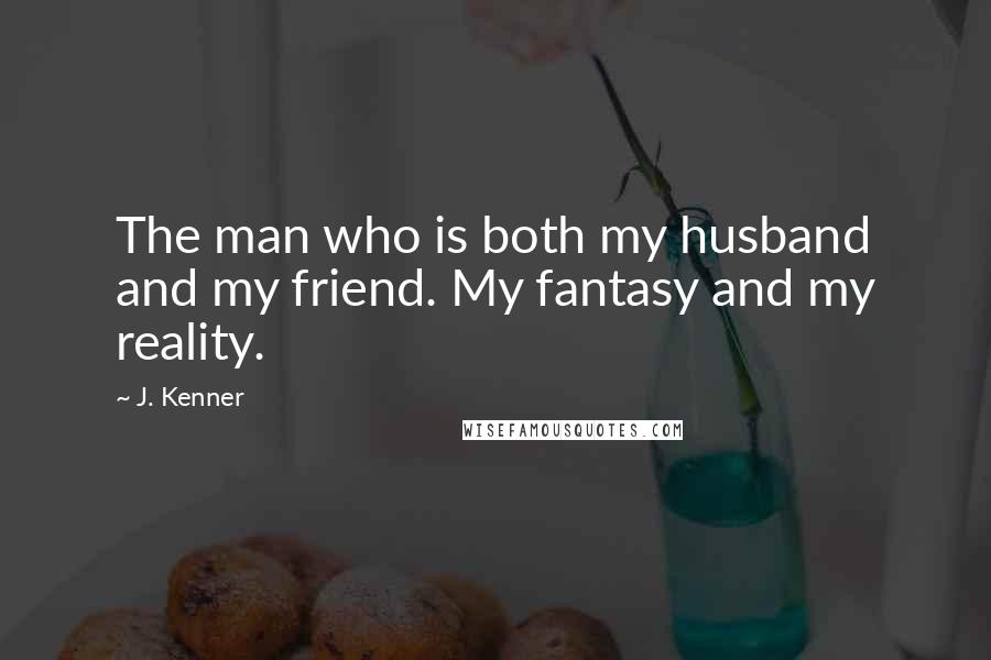 J. Kenner Quotes: The man who is both my husband and my friend. My fantasy and my reality.