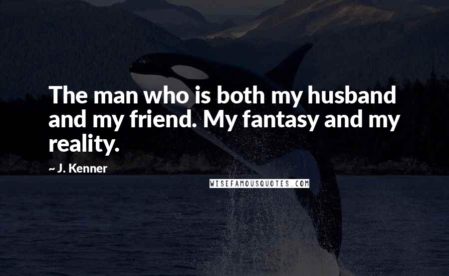J. Kenner Quotes: The man who is both my husband and my friend. My fantasy and my reality.