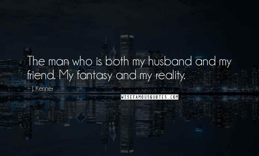 J. Kenner Quotes: The man who is both my husband and my friend. My fantasy and my reality.