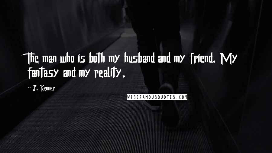 J. Kenner Quotes: The man who is both my husband and my friend. My fantasy and my reality.