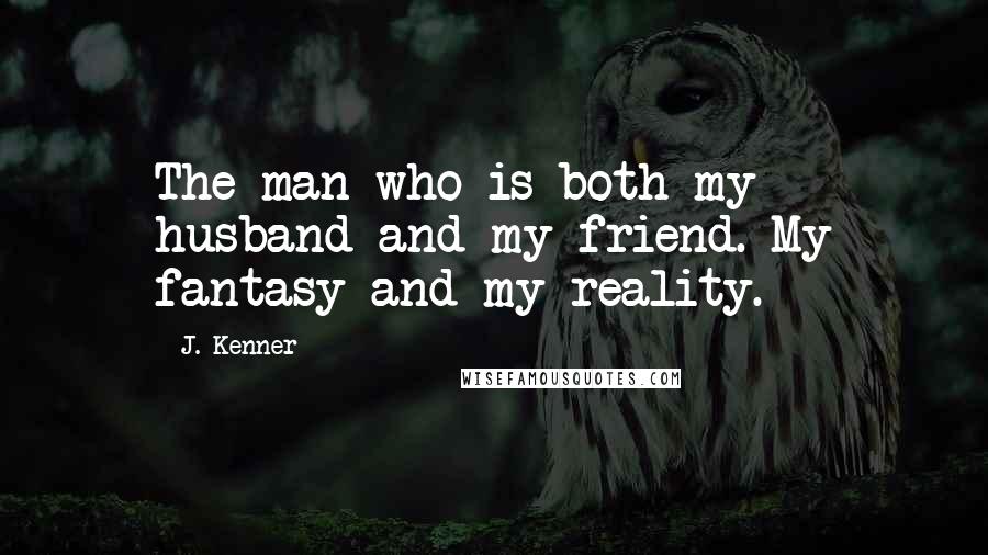 J. Kenner Quotes: The man who is both my husband and my friend. My fantasy and my reality.