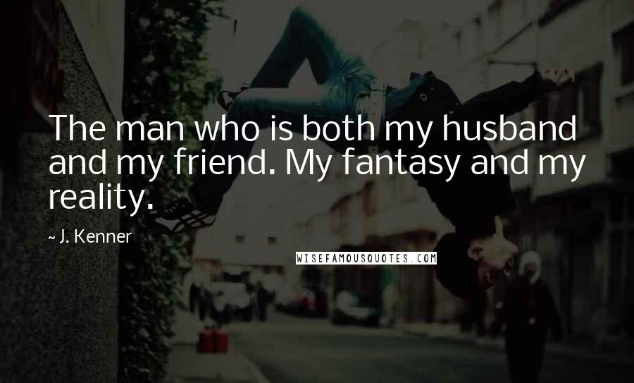 J. Kenner Quotes: The man who is both my husband and my friend. My fantasy and my reality.