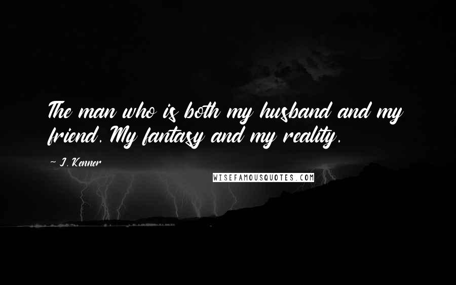 J. Kenner Quotes: The man who is both my husband and my friend. My fantasy and my reality.