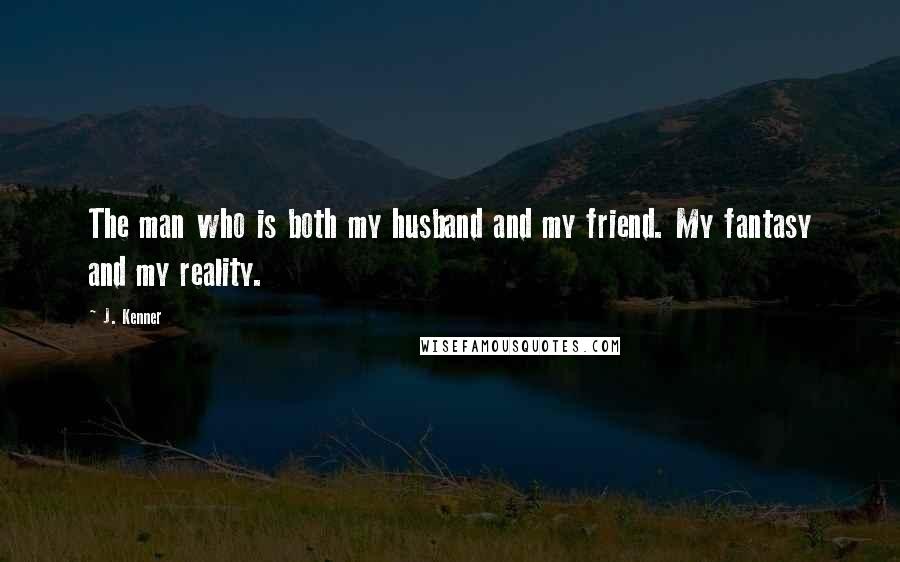 J. Kenner Quotes: The man who is both my husband and my friend. My fantasy and my reality.