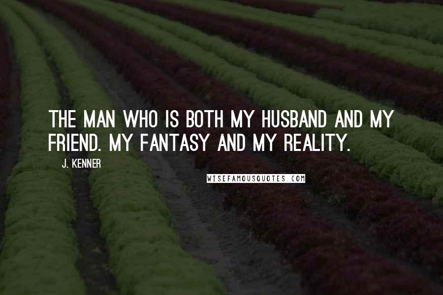 J. Kenner Quotes: The man who is both my husband and my friend. My fantasy and my reality.