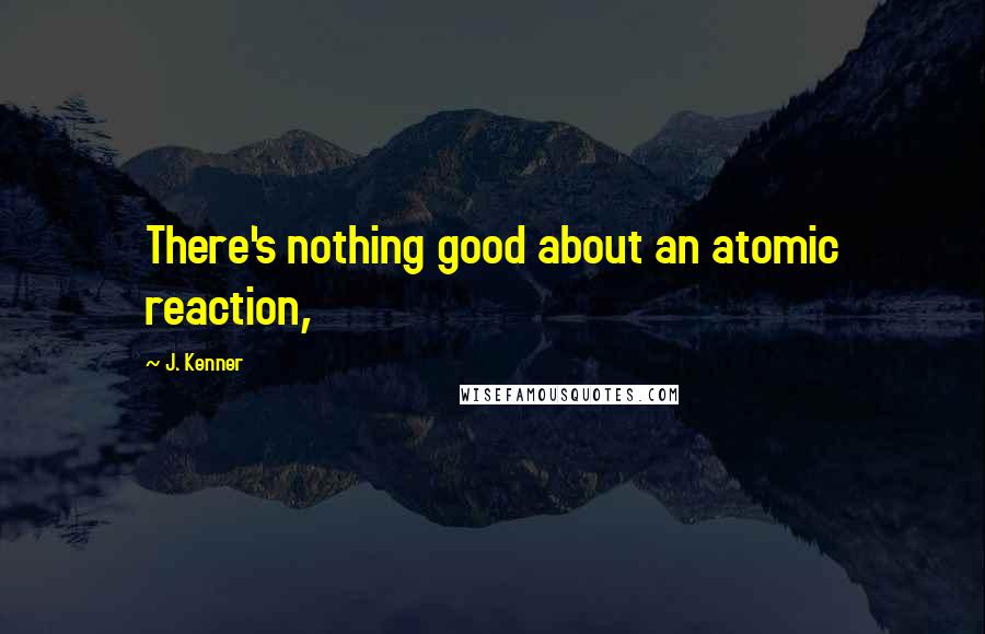 J. Kenner Quotes: There's nothing good about an atomic reaction,