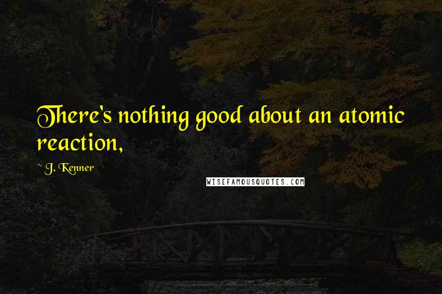 J. Kenner Quotes: There's nothing good about an atomic reaction,