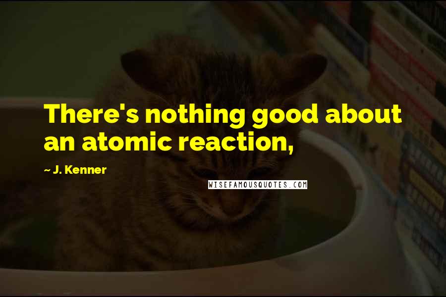 J. Kenner Quotes: There's nothing good about an atomic reaction,