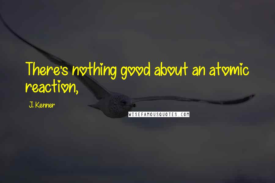 J. Kenner Quotes: There's nothing good about an atomic reaction,