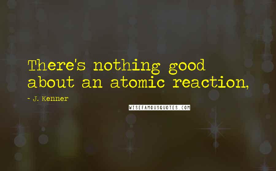 J. Kenner Quotes: There's nothing good about an atomic reaction,