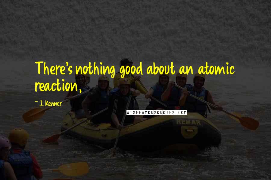 J. Kenner Quotes: There's nothing good about an atomic reaction,