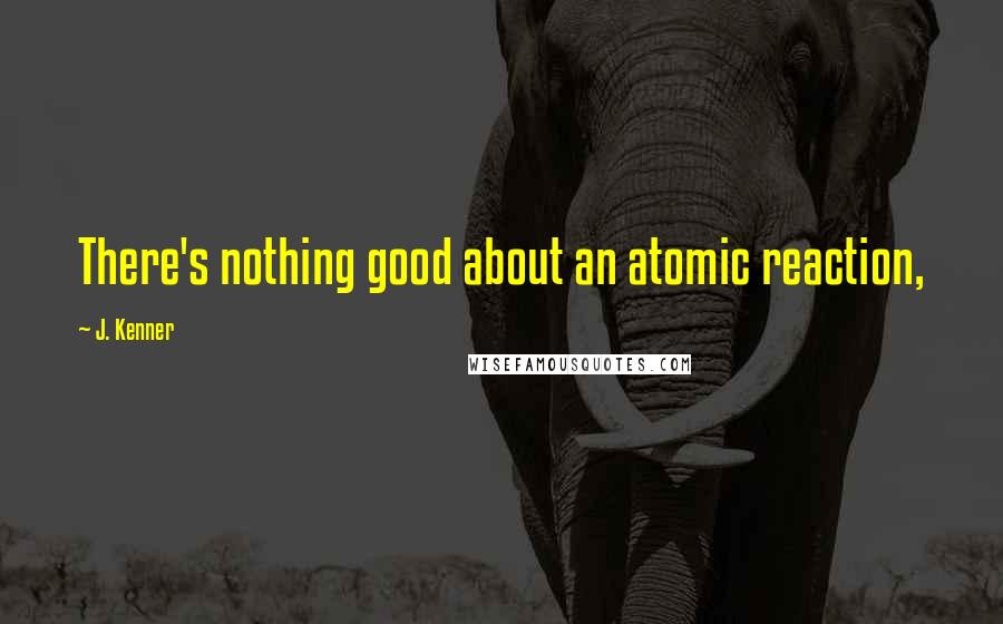 J. Kenner Quotes: There's nothing good about an atomic reaction,