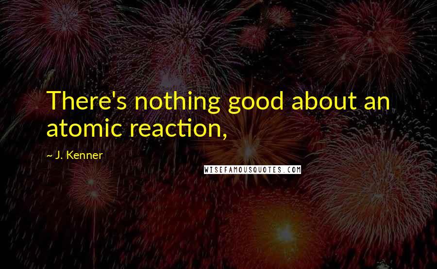 J. Kenner Quotes: There's nothing good about an atomic reaction,