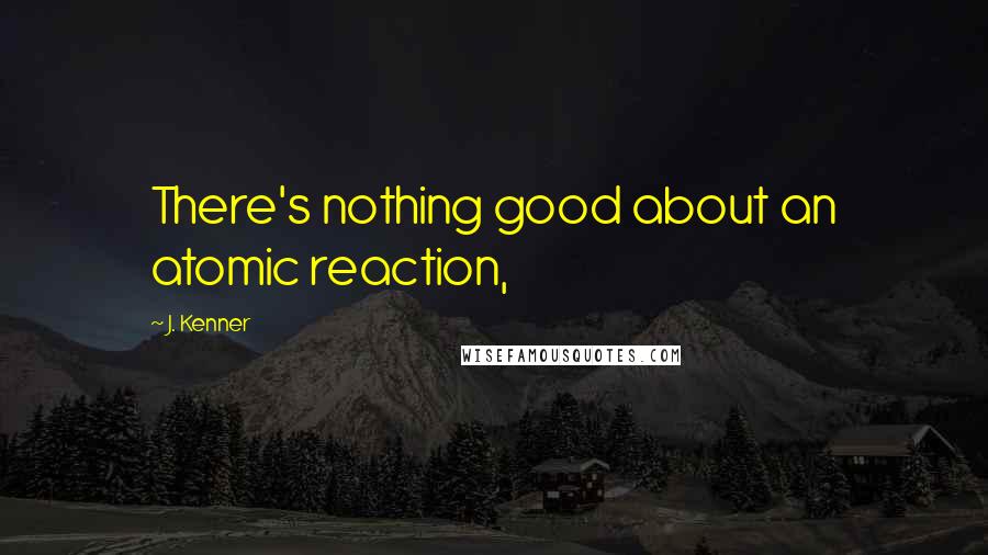 J. Kenner Quotes: There's nothing good about an atomic reaction,